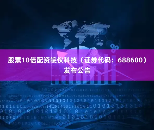 股票10倍配资皖仪科技（证券代码：688600）发布公告