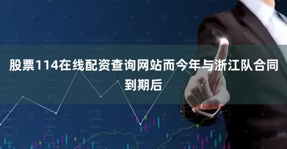 股票114在线配资查询网站而今年与浙江队合同到期后