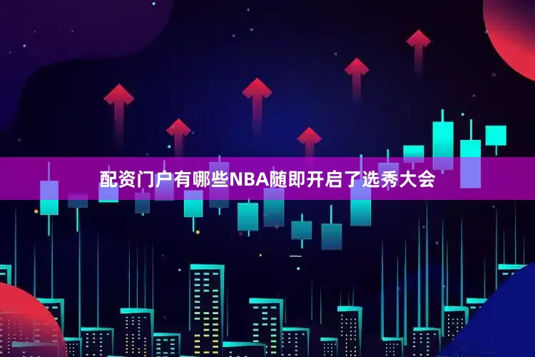 配资门户有哪些NBA随即开启了选秀大会