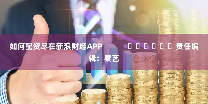 如何配资尽在新浪财经APP            						责任编辑：秦艺