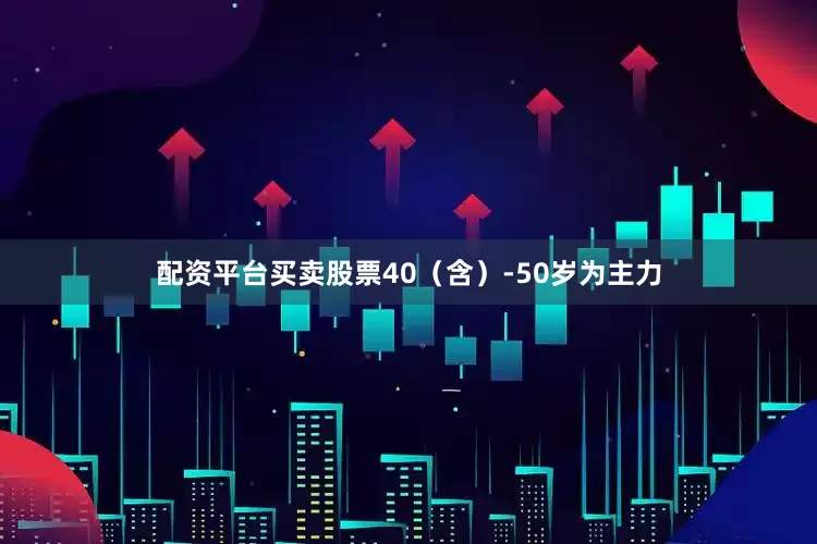 配资平台买卖股票40（含）-50岁为主力