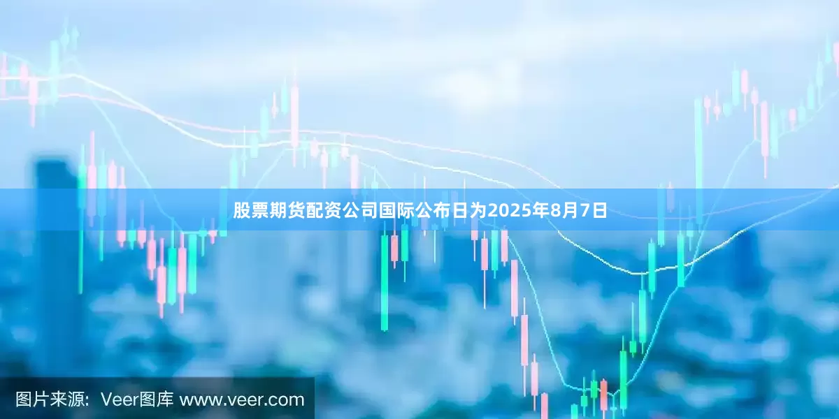 股票期货配资公司国际公布日为2025年8月7日