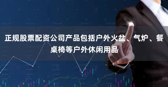 正规股票配资公司产品包括户外火盆、气炉、餐桌椅等户外休闲用品