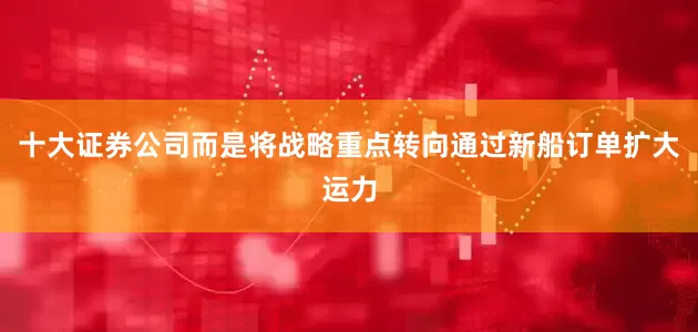 十大证券公司而是将战略重点转向通过新船订单扩大运力