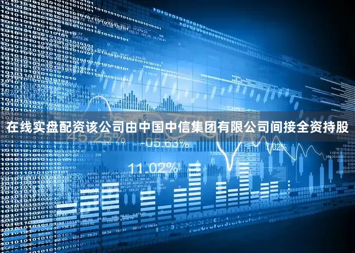 在线实盘配资该公司由中国中信集团有限公司间接全资持股