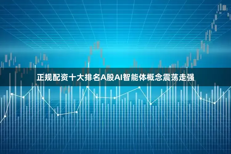 正规配资十大排名A股AI智能体概念震荡走强