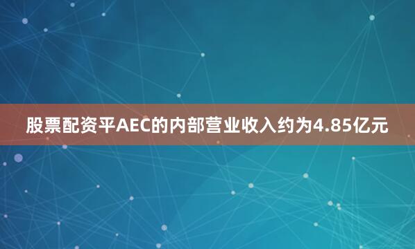 股票配资平AEC的内部营业收入约为4.85亿元