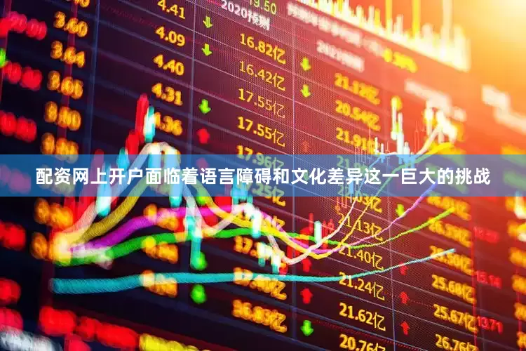 配资网上开户面临着语言障碍和文化差异这一巨大的挑战