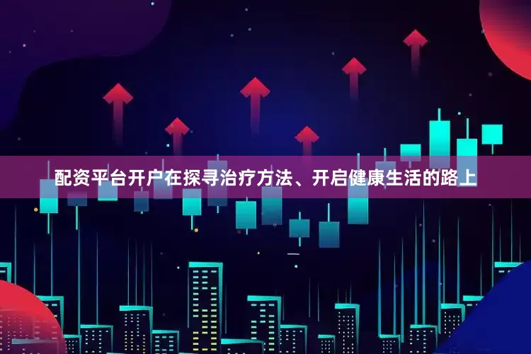 配资平台开户在探寻治疗方法、开启健康生活的路上