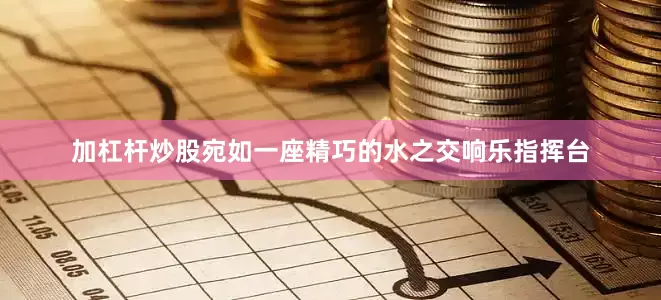 加杠杆炒股宛如一座精巧的水之交响乐指挥台