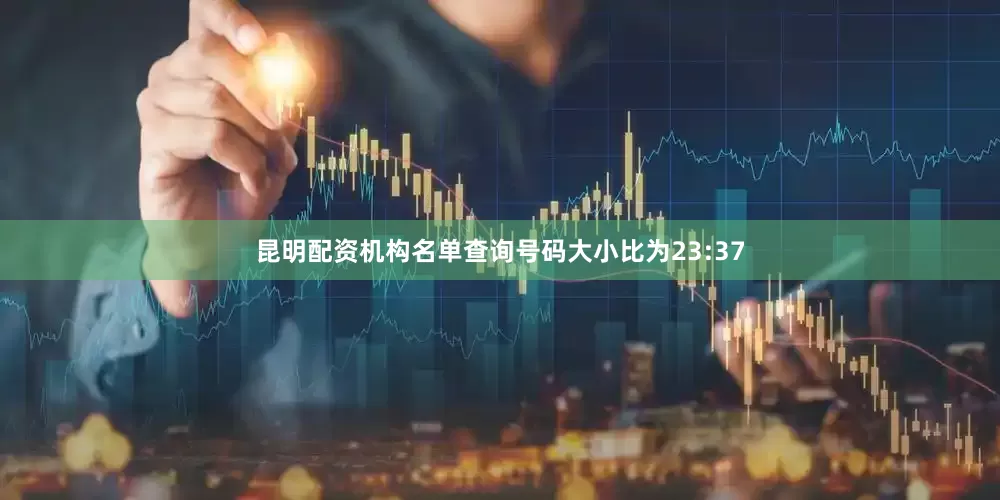 昆明配资机构名单查询号码大小比为23:37