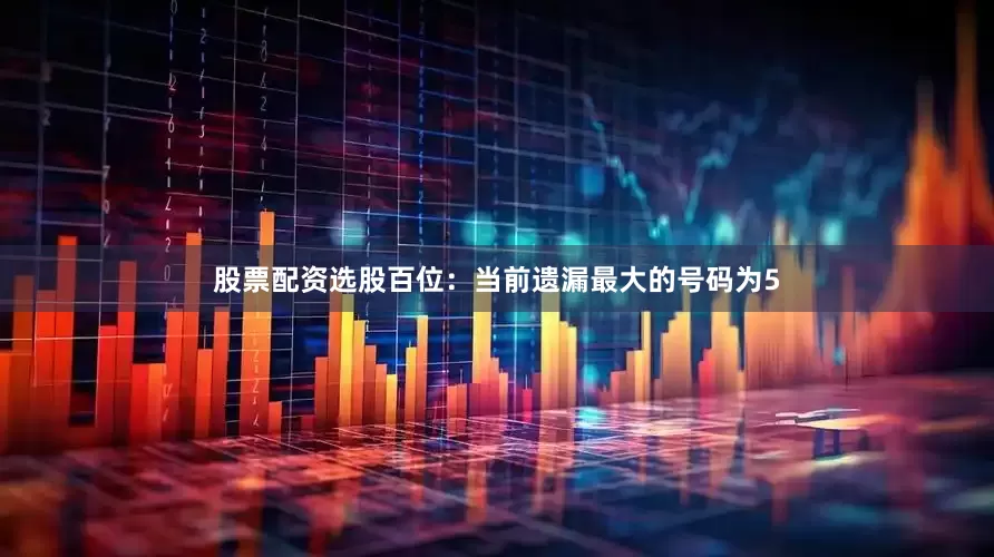 股票配资选股　　　　百位：当前遗漏最大的号码为5