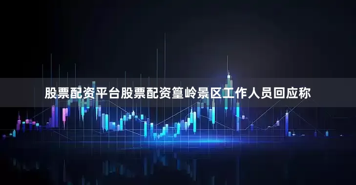 股票配资平台股票配资篁岭景区工作人员回应称
