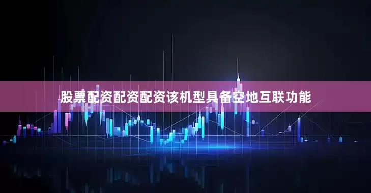 股票配资配资配资该机型具备空地互联功能