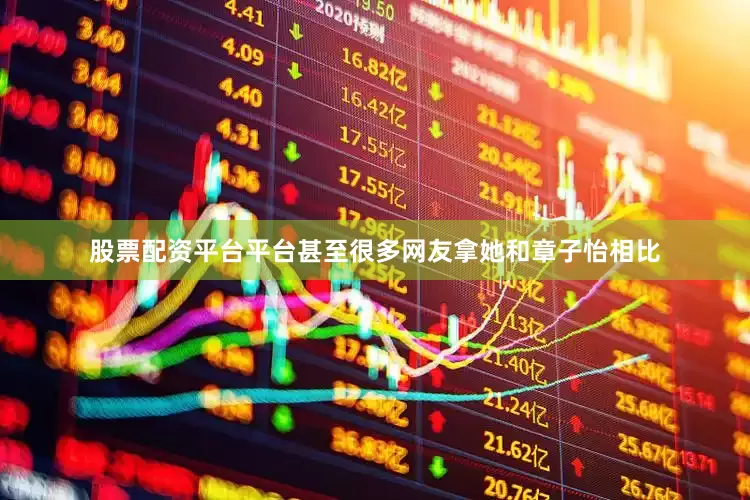 股票配资平台平台甚至很多网友拿她和章子怡相比