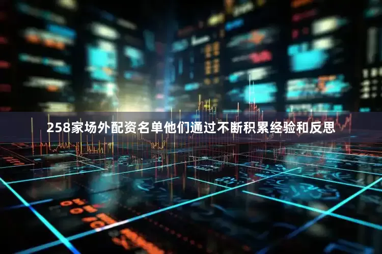 258家场外配资名单他们通过不断积累经验和反思