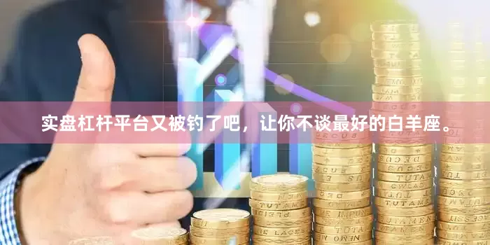 实盘杠杆平台又被钓了吧，让你不谈最好的白羊座。
