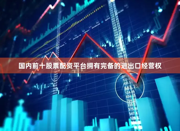 国内前十股票配资平台拥有完备的进出口经营权