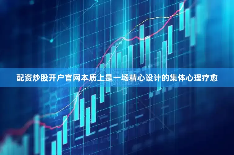 配资炒股开户官网本质上是一场精心设计的集体心理疗愈