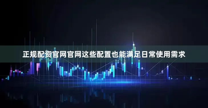 正规配资官网官网这些配置也能满足日常使用需求