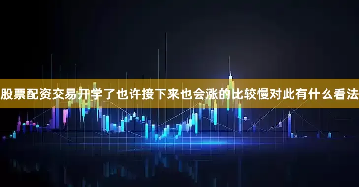 股票配资交易开学了也许接下来也会涨的比较慢对此有什么看法