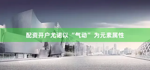 配资开户尤诺以 “气动” 为元素属性