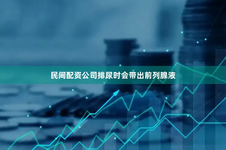 民间配资公司排尿时会带出前列腺液