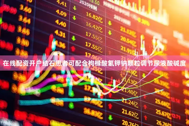 在线配资开户结石患者可配合枸橼酸氢钾钠颗粒调节尿液酸碱度