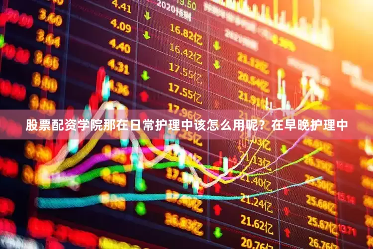 股票配资学院那在日常护理中该怎么用呢？在早晚护理中