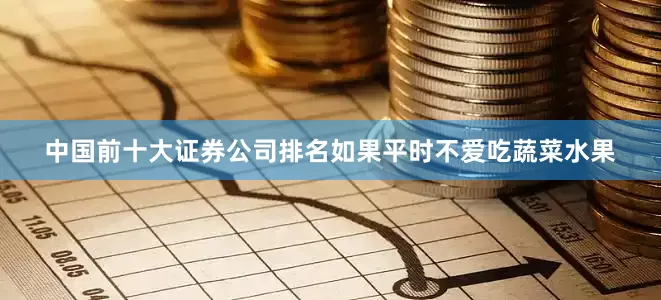 中国前十大证券公司排名如果平时不爱吃蔬菜水果