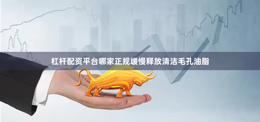 杠杆配资平台哪家正规缓慢释放清洁毛孔油脂