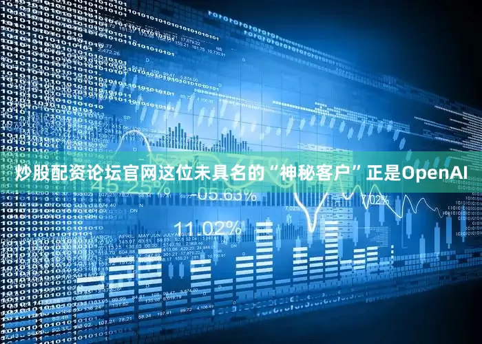 炒股配资论坛官网这位未具名的“神秘客户”正是OpenAI