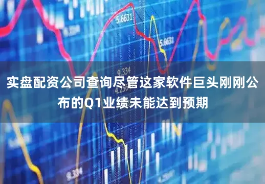 实盘配资公司查询尽管这家软件巨头刚刚公布的Q1业绩未能达到预期