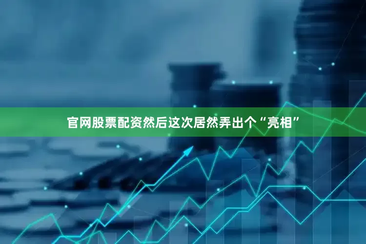 官网股票配资然后这次居然弄出个“亮相”