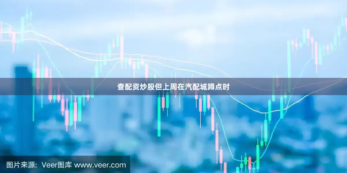 查配资炒股但上周在汽配城蹲点时