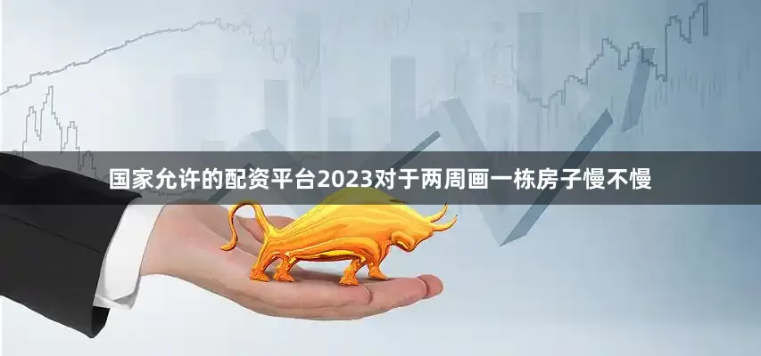 国家允许的配资平台2023对于两周画一栋房子慢不慢