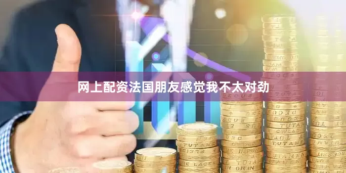 网上配资法国朋友感觉我不太对劲