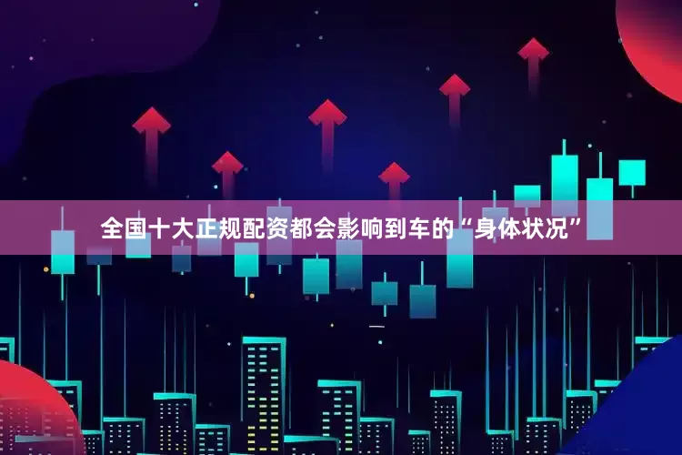 全国十大正规配资都会影响到车的“身体状况”