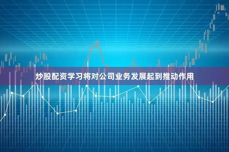 炒股配资学习将对公司业务发展起到推动作用