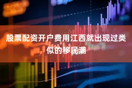 股票配资开户费用江西就出现过类似的移民潮