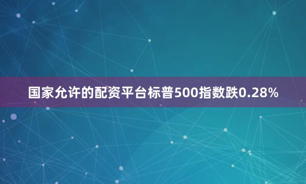 国家允许的配资平台标普500指数跌0.28%