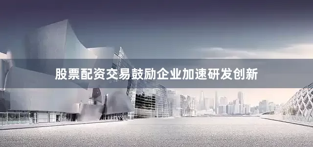 股票配资交易鼓励企业加速研发创新