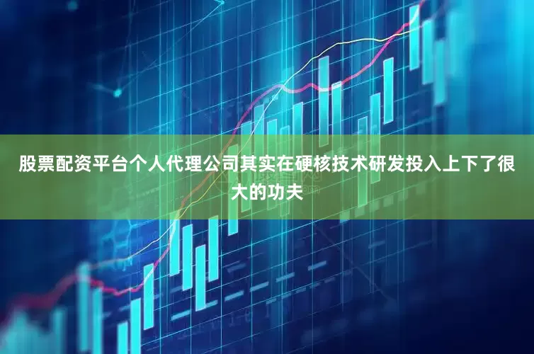 股票配资平台个人代理公司其实在硬核技术研发投入上下了很大的功夫