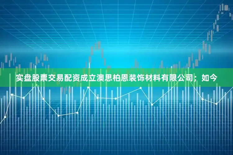 实盘股票交易配资成立澳思柏恩装饰材料有限公司；如今