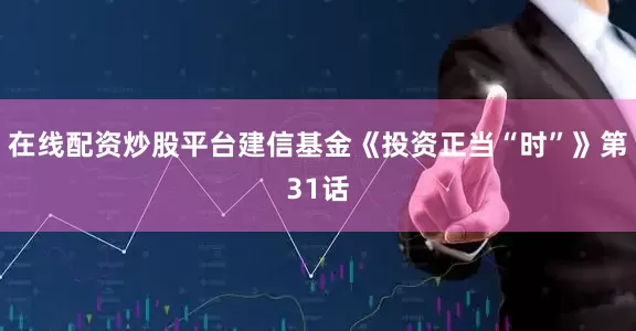 在线配资炒股平台建信基金《投资正当“时”》第31话