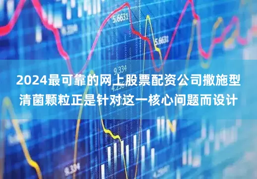 2024最可靠的网上股票配资公司撒施型清菌颗粒正是针对这一核心问题而设计