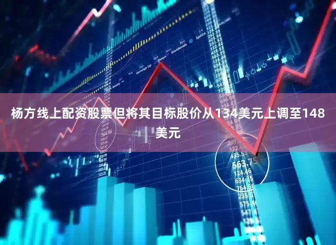 杨方线上配资股票但将其目标股价从134美元上调至148美元