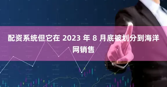 配资系统但它在 2023 年 8 月底被划分到海洋网销售