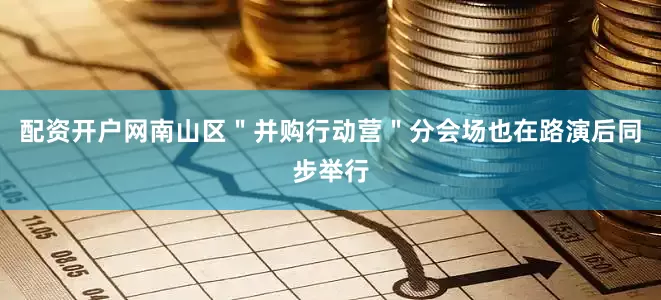 配资开户网南山区＂并购行动营＂分会场也在路演后同步举行